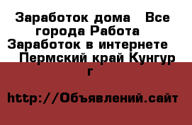 Заработок дома - Все города Работа » Заработок в интернете   . Пермский край,Кунгур г.